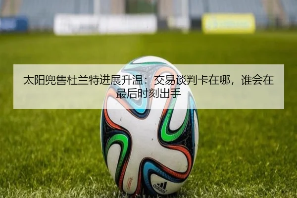 太阳兜售杜兰特进展升温：交易谈判卡在哪，谁会在最后时刻出手